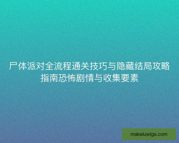 尸体派对全流程通关技巧与隐藏结局攻略指南恐怖剧情与收集要素