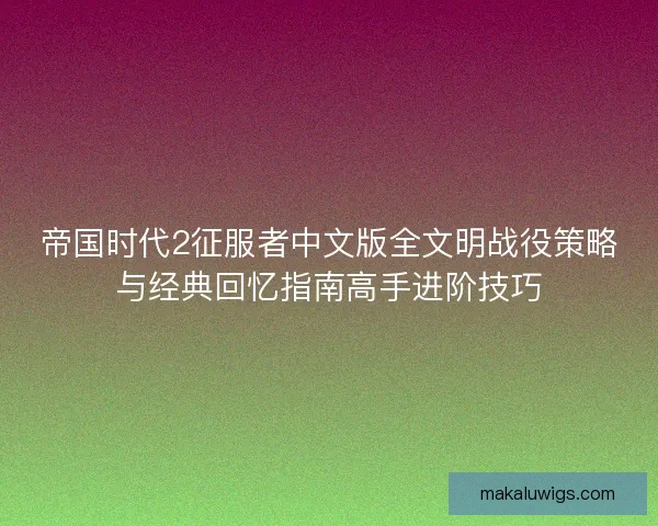 帝国时代2征服者中文版全文明战役策略与经典回忆指南高手进阶技巧