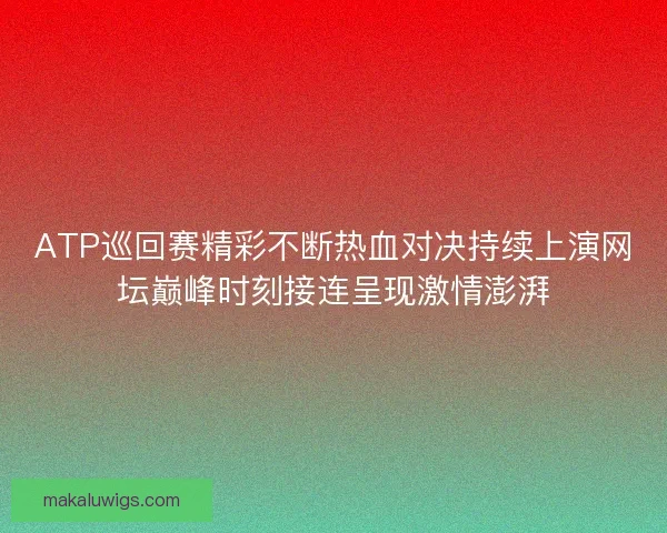 ATP巡回赛精彩不断热血对决持续上演网坛巅峰时刻接连呈现激情澎湃