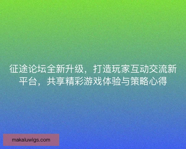 征途论坛全新升级，打造玩家互动交流新平台，共享精彩游戏体验与策略心得