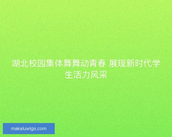 湖北校园集体舞舞动青春 展现新时代学生活力风采