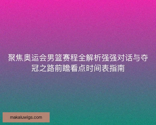 聚焦奥运会男篮赛程全解析强强对话与夺冠之路前瞻看点时间表指南
